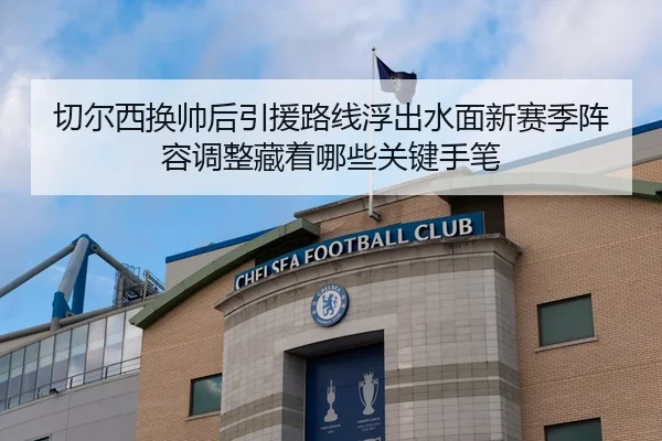 切尔西换帅后引援路线浮出水面新赛季阵容调整藏着哪些关键手笔